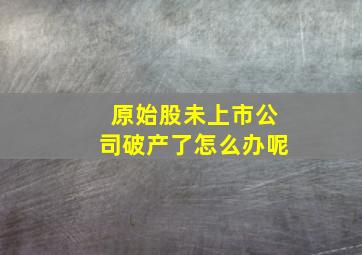 原始股未上市公司破产了怎么办呢