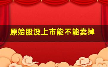 原始股没上市能不能卖掉