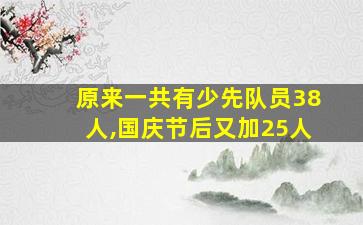 原来一共有少先队员38人,国庆节后又加25人