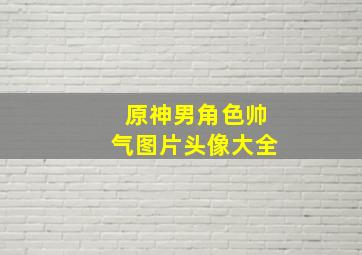 原神男角色帅气图片头像大全