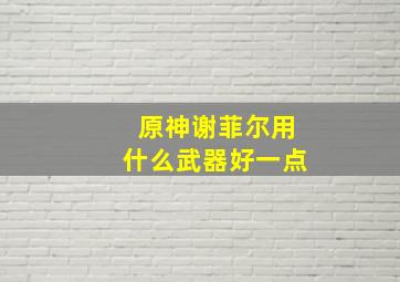 原神谢菲尔用什么武器好一点