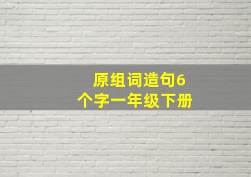 原组词造句6个字一年级下册