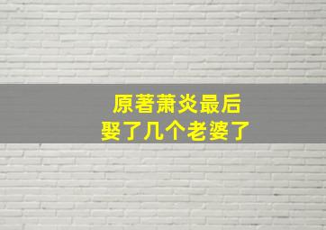 原著萧炎最后娶了几个老婆了