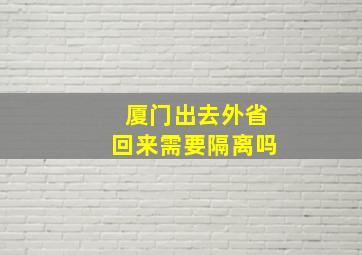 厦门出去外省回来需要隔离吗