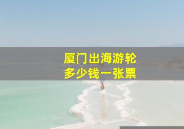 厦门出海游轮多少钱一张票