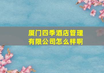 厦门四季酒店管理有限公司怎么样啊