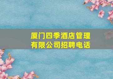 厦门四季酒店管理有限公司招聘电话