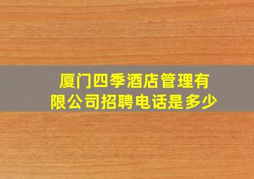 厦门四季酒店管理有限公司招聘电话是多少