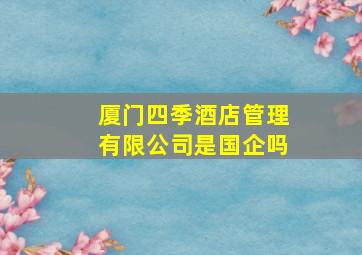 厦门四季酒店管理有限公司是国企吗