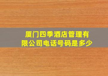 厦门四季酒店管理有限公司电话号码是多少