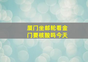 厦门坐邮轮看金门要核酸吗今天