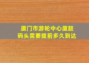 厦门市游轮中心厦鼓码头需要提前多久到达