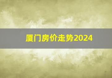 厦门房价走势2024