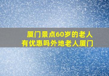 厦门景点60岁的老人有优惠吗外地老人厦门