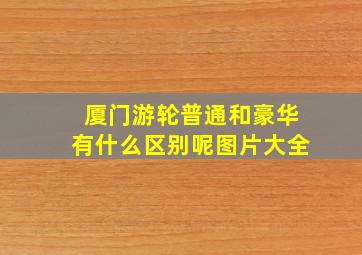 厦门游轮普通和豪华有什么区别呢图片大全