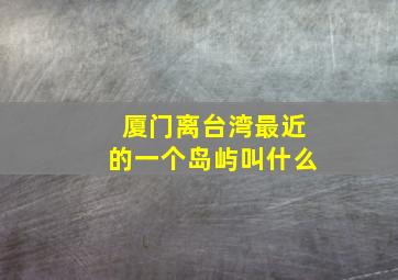 厦门离台湾最近的一个岛屿叫什么