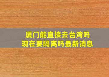 厦门能直接去台湾吗现在要隔离吗最新消息