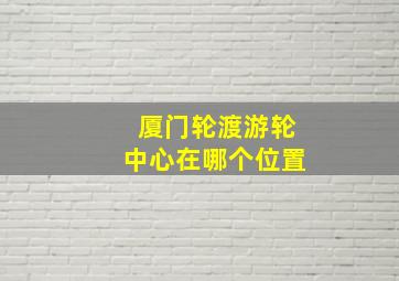 厦门轮渡游轮中心在哪个位置