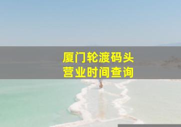 厦门轮渡码头营业时间查询