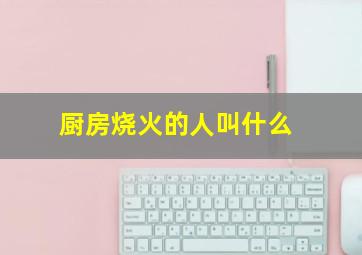 厨房烧火的人叫什么