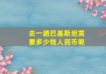 去一趟巴基斯坦需要多少钱人民币呢