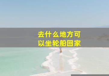 去什么地方可以坐轮船回家