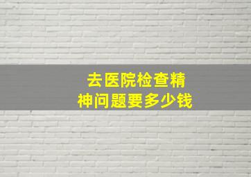 去医院检查精神问题要多少钱