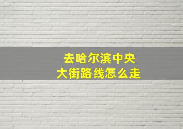 去哈尔滨中央大街路线怎么走