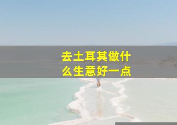 去土耳其做什么生意好一点