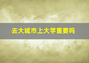 去大城市上大学重要吗