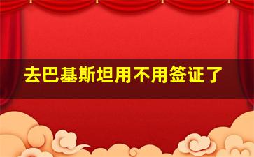 去巴基斯坦用不用签证了