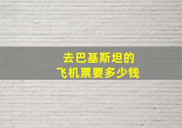 去巴基斯坦的飞机票要多少钱