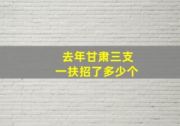 去年甘肃三支一扶招了多少个