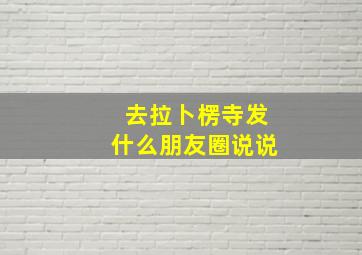 去拉卜楞寺发什么朋友圈说说