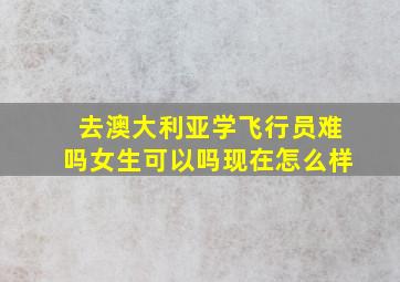 去澳大利亚学飞行员难吗女生可以吗现在怎么样