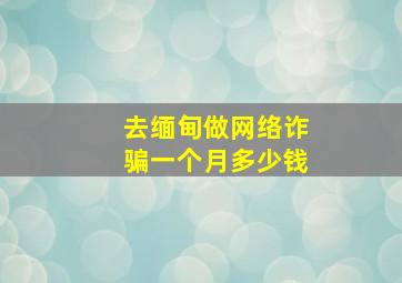 去缅甸做网络诈骗一个月多少钱