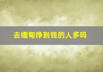 去缅甸挣到钱的人多吗