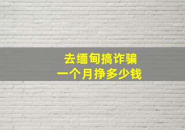 去缅甸搞诈骗一个月挣多少钱