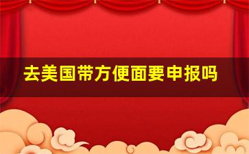 去美国带方便面要申报吗