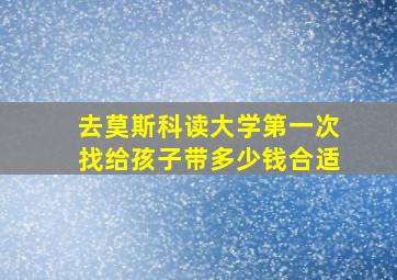 去莫斯科读大学第一次找给孩子带多少钱合适