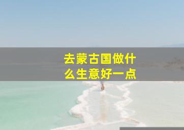 去蒙古国做什么生意好一点