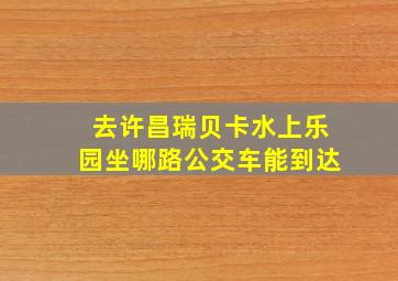 去许昌瑞贝卡水上乐园坐哪路公交车能到达