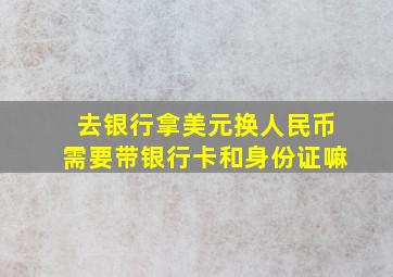 去银行拿美元换人民币需要带银行卡和身份证嘛