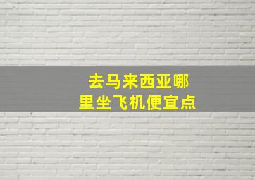 去马来西亚哪里坐飞机便宜点