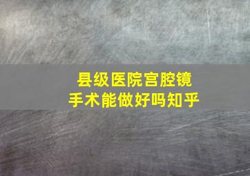 县级医院宫腔镜手术能做好吗知乎