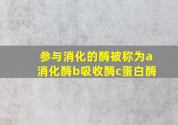 参与消化的酶被称为a消化酶b吸收酶c蛋白酶