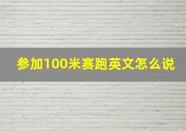 参加100米赛跑英文怎么说