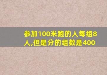 参加100米跑的人每组8人,但是分的组数是400