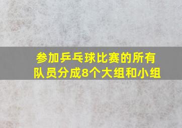 参加乒乓球比赛的所有队员分成8个大组和小组