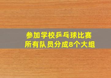 参加学校乒乓球比赛所有队员分成8个大组